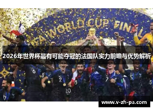 2026年世界杯最有可能夺冠的法国队实力前瞻与优势解析 2026年世界杯最有可能夺冠的法国队实力前瞻与优势解析