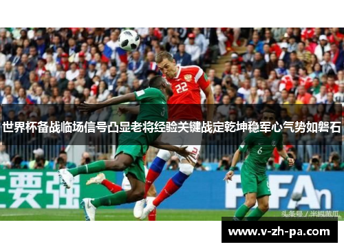 世界杯备战临场信号凸显老将经验关键战定乾坤稳军心气势如磐石 世界杯备战临场信号凸显老将经验关键战定乾坤稳军心气势如磐石