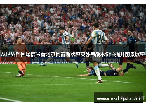 从世界杯回暖信号看阿尔瓦雷斯状态复苏与战术价值提升前景展望 从世界杯回暖信号看阿尔瓦雷斯状态复苏与战术价值提升前景展望