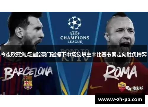 今夜欧冠焦点追踪豪门碰撞下中场绞杀主宰比赛节奏走向胜负博弈