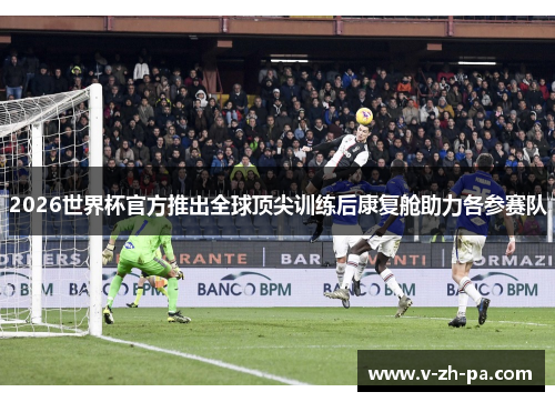 2026世界杯官方推出全球顶尖训练后康复舱助力各参赛队 2026世界杯官方推出全球顶尖训练后康复舱助力各参赛队