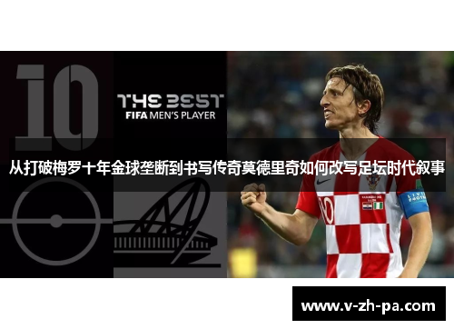 从打破梅罗十年金球垄断到书写传奇莫德里奇如何改写足坛时代叙事 从打破梅罗十年金球垄断到书写传奇莫德里奇如何改写足坛时代叙事