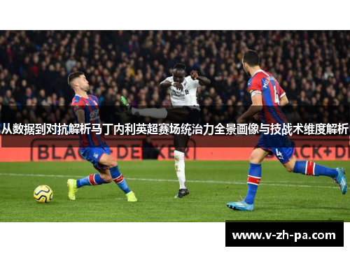 从数据到对抗解析马丁内利英超赛场统治力全景画像与技战术维度解析