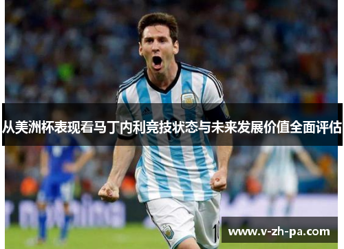 从美洲杯表现看马丁内利竞技状态与未来发展价值全面评估 从美洲杯表现看马丁内利竞技状态与未来发展价值全面评估
