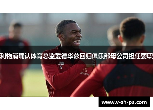 利物浦确认体育总监爱德华兹回归俱乐部母公司担任要职 利物浦确认体育总监爱德华兹回归俱乐部母公司担任要职