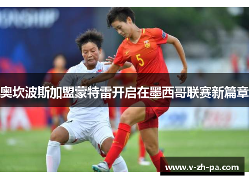 奥坎波斯加盟蒙特雷开启在墨西哥联赛新篇章 奥坎波斯加盟蒙特雷开启在墨西哥联赛新篇章