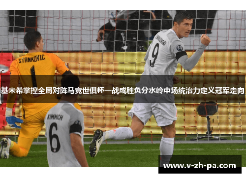 基米希掌控全局对阵马竞世俱杯一战成胜负分水岭中场统治力定义冠军走向
