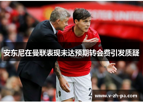 安东尼在曼联表现未达预期转会费引发质疑