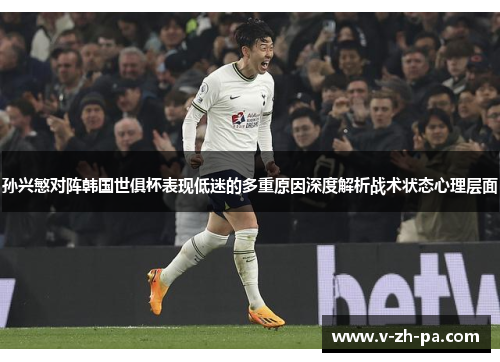 孙兴慜对阵韩国世俱杯表现低迷的多重原因深度解析战术状态心理层面 孙兴慜对阵韩国世俱杯表现低迷的多重原因深度解析战术状态心理层面