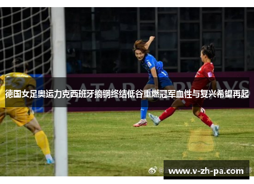 德国女足奥运力克西班牙摘铜终结低谷重燃冠军血性与复兴希望再起 德国女足奥运力克西班牙摘铜终结低谷重燃冠军血性与复兴希望再起