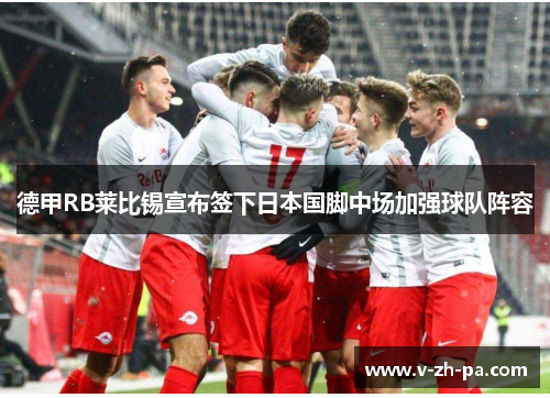 德甲RB莱比锡宣布签下日本国脚中场加强球队阵容 德甲RB莱比锡宣布签下日本国脚中场加强球队阵容