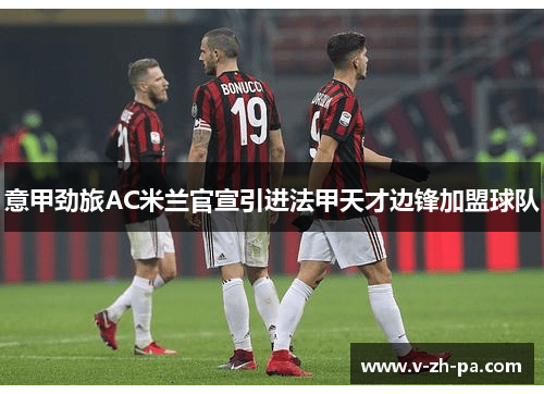意甲劲旅AC米兰官宣引进法甲天才边锋加盟球队