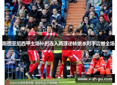 斯图亚尼西甲主场补时连入两球逆转绝杀对手震撼全场 斯图亚尼西甲主场补时连入两球逆转绝杀对手震撼全场