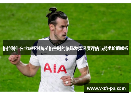 格拉利什在欧联杯对阵英格兰时的临场发挥深度评估与战术价值解析 格拉利什在欧联杯对阵英格兰时的临场发挥深度评估与战术价值解析