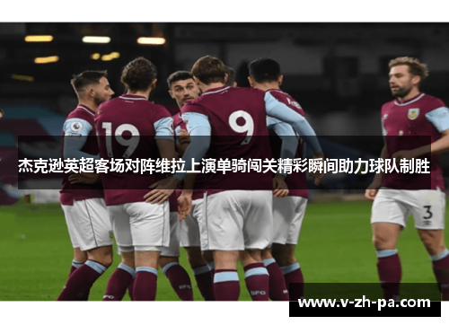 杰克逊英超客场对阵维拉上演单骑闯关精彩瞬间助力球队制胜