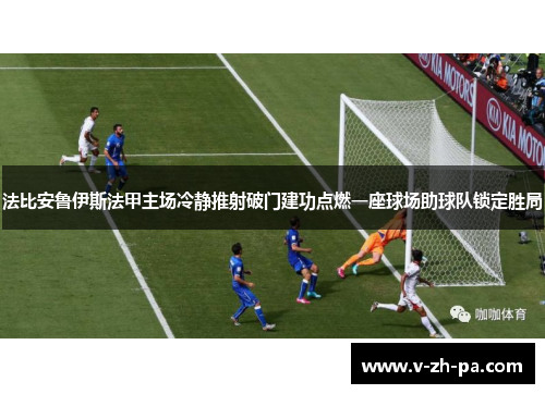 法比安鲁伊斯法甲主场冷静推射破门建功点燃一座球场助球队锁定胜局 法比安鲁伊斯法甲主场冷静推射破门建功点燃一座球场助球队锁定胜局