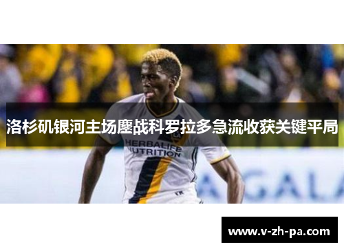 洛杉矶银河主场鏖战科罗拉多急流收获关键平局 洛杉矶银河主场鏖战科罗拉多急流收获关键平局