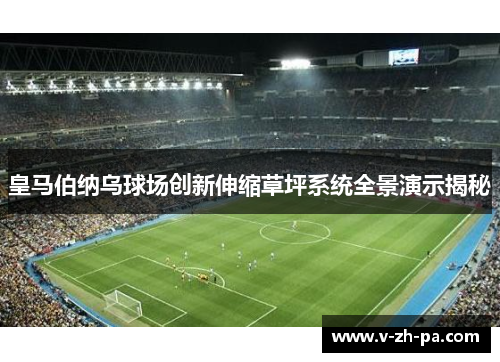 皇马伯纳乌球场创新伸缩草坪系统全景演示揭秘