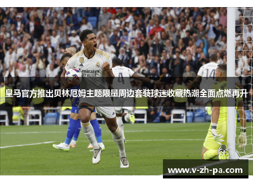 皇马官方推出贝林厄姆主题限量周边套装球迷收藏热潮全面点燃再升 皇马官方推出贝林厄姆主题限量周边套装球迷收藏热潮全面点燃再升