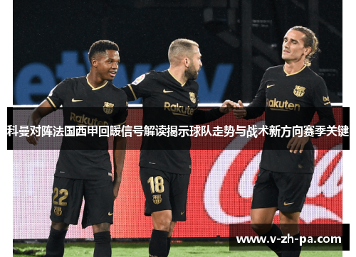 科曼对阵法国西甲回暖信号解读揭示球队走势与战术新方向赛季关键