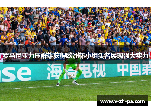 罗马尼亚力压群雄获得欧洲杯小组头名展现强大实力 罗马尼亚力压群雄获得欧洲杯小组头名展现强大实力