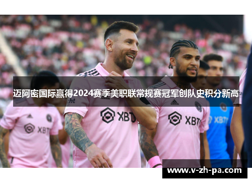 迈阿密国际赢得2024赛季美职联常规赛冠军创队史积分新高