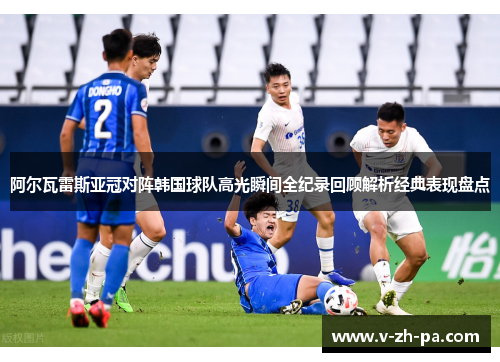 阿尔瓦雷斯亚冠对阵韩国球队高光瞬间全纪录回顾解析经典表现盘点