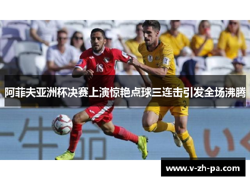 阿菲夫亚洲杯决赛上演惊艳点球三连击引发全场沸腾