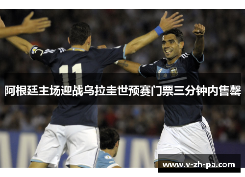 阿根廷主场迎战乌拉圭世预赛门票三分钟内售罄
