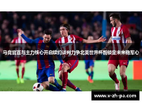 马竞官宣与主力核心开启续约谈判力争北美世界杯前锁定未来稳军心