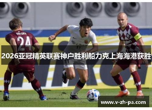 2026亚冠精英联赛神户胜利船力克上海海港获胜