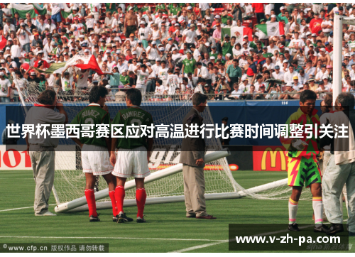 世界杯墨西哥赛区应对高温进行比赛时间调整引关注