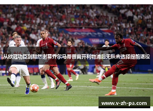 从欧冠功臣到黯然谢幕乔尔马蒂普离开利物浦后无队去选择提前退役