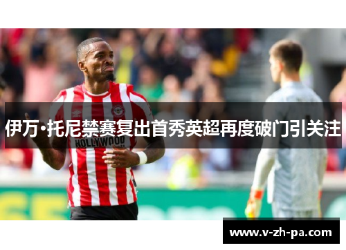 伊万·托尼禁赛复出首秀英超再度破门引关注