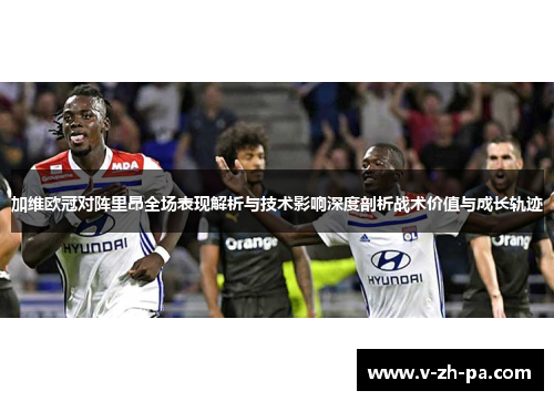 加维欧冠对阵里昂全场表现解析与技术影响深度剖析战术价值与成长轨迹