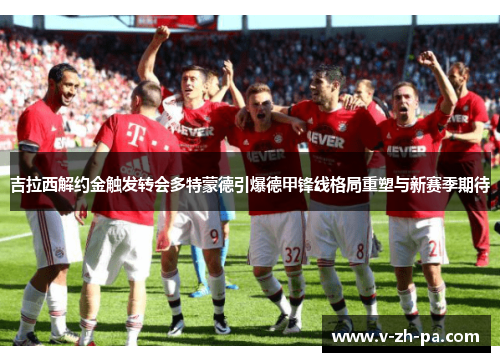 吉拉西解约金触发转会多特蒙德引爆德甲锋线格局重塑与新赛季期待