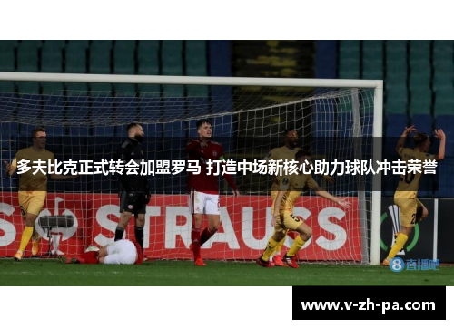 多夫比克正式转会加盟罗马 打造中场新核心助力球队冲击荣誉