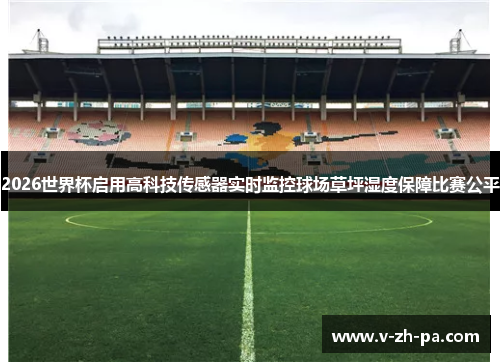 2026世界杯启用高科技传感器实时监控球场草坪湿度保障比赛公平 2026世界杯启用高科技传感器实时监控球场草坪湿度保障比赛公平