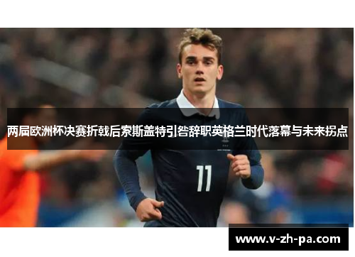 两届欧洲杯决赛折戟后索斯盖特引咎辞职英格兰时代落幕与未来拐点 两届欧洲杯决赛折戟后索斯盖特引咎辞职英格兰时代落幕与未来拐点