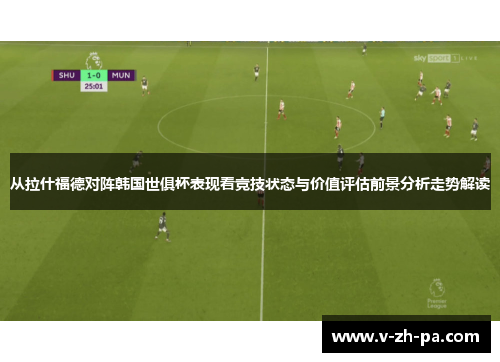 从拉什福德对阵韩国世俱杯表现看竞技状态与价值评估前景分析走势解读 从拉什福德对阵韩国世俱杯表现看竞技状态与价值评估前景分析走势解读