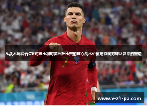 从战术博弈看C罗对阵比利时美洲杯比赛的核心战术价值与影响对球队体系的塑造 从战术博弈看C罗对阵比利时美洲杯比赛的核心战术价值与影响对球队体系的塑造