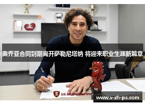 奥乔亚合同到期离开萨勒尼塔纳 将迎来职业生涯新篇章 奥乔亚合同到期离开萨勒尼塔纳 将迎来职业生涯新篇章