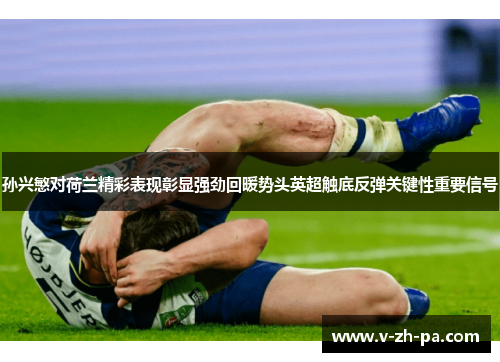 孙兴慜对荷兰精彩表现彰显强劲回暖势头英超触底反弹关键性重要信号 孙兴慜对荷兰精彩表现彰显强劲回暖势头英超触底反弹关键性重要信号