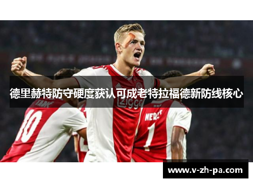 德里赫特防守硬度获认可成老特拉福德新防线核心 德里赫特防守硬度获认可成老特拉福德新防线核心