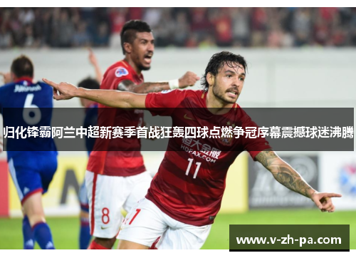 归化锋霸阿兰中超新赛季首战狂轰四球点燃争冠序幕震撼球迷沸腾 归化锋霸阿兰中超新赛季首战狂轰四球点燃争冠序幕震撼球迷沸腾