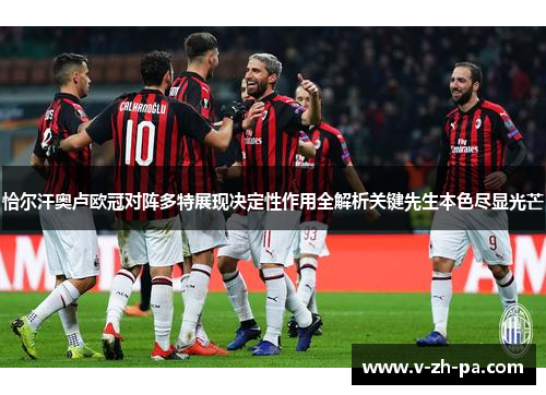 恰尔汗奥卢欧冠对阵多特展现决定性作用全解析关键先生本色尽显光芒 恰尔汗奥卢欧冠对阵多特展现决定性作用全解析关键先生本色尽显光芒