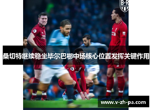 桑切特继续稳坐毕尔巴鄂中场核心位置发挥关键作用 桑切特继续稳坐毕尔巴鄂中场核心位置发挥关键作用