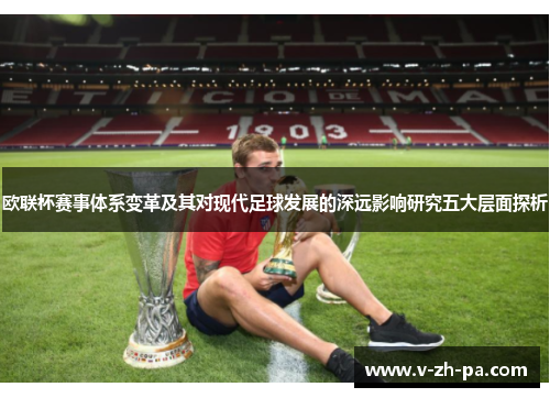 欧联杯赛事体系变革及其对现代足球发展的深远影响研究五大层面探析