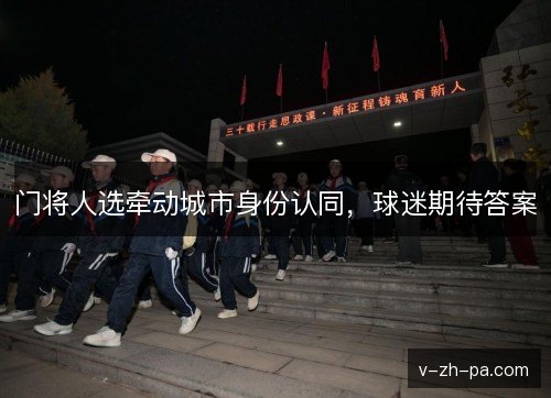 门将人选牵动城市身份认同，球迷期待答案