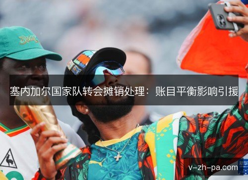 塞内加尔国家队转会摊销处理：账目平衡影响引援